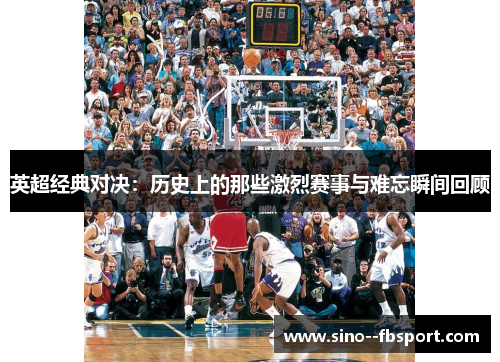 英超经典对决：历史上的那些激烈赛事与难忘瞬间回顾