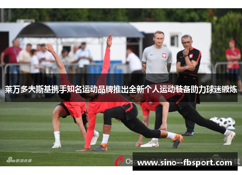 莱万多夫斯基携手知名运动品牌推出全新个人运动装备助力球迷锻炼