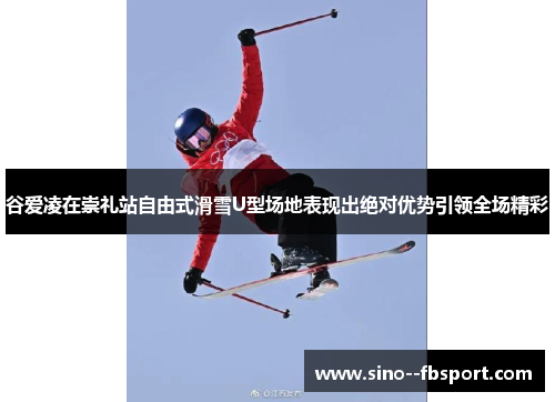 谷爱凌在崇礼站自由式滑雪U型场地表现出绝对优势引领全场精彩