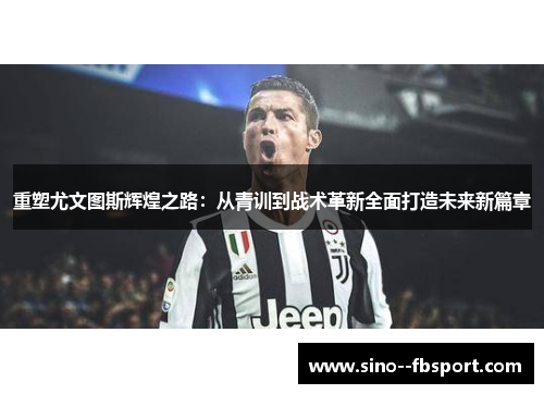 重塑尤文图斯辉煌之路：从青训到战术革新全面打造未来新篇章