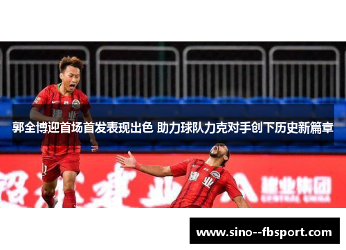 郭全博迎首场首发表现出色 助力球队力克对手创下历史新篇章