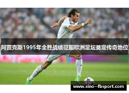 阿贾克斯1995年全胜战绩征服欧洲足坛奠定传奇地位