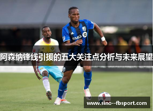 阿森纳锋线引援的五大关注点分析与未来展望