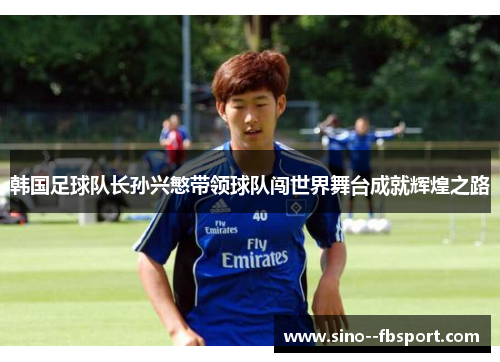 韩国足球队长孙兴慜带领球队闯世界舞台成就辉煌之路