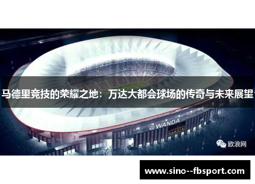马德里竞技的荣耀之地：万达大都会球场的传奇与未来展望