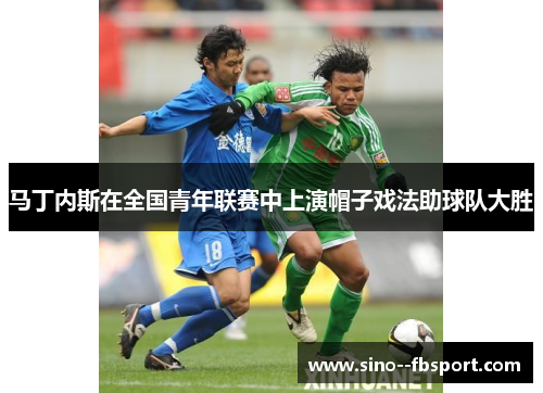 马丁内斯在全国青年联赛中上演帽子戏法助球队大胜