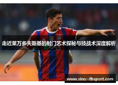 走近莱万多夫斯基的射门艺术探秘与技战术深度解析