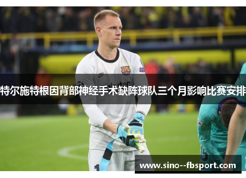 特尔施特根因背部神经手术缺阵球队三个月影响比赛安排