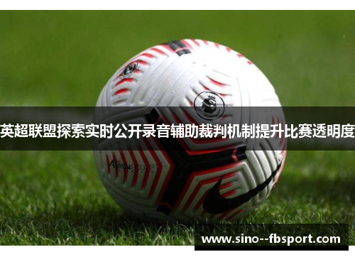 英超联盟探索实时公开录音辅助裁判机制提升比赛透明度